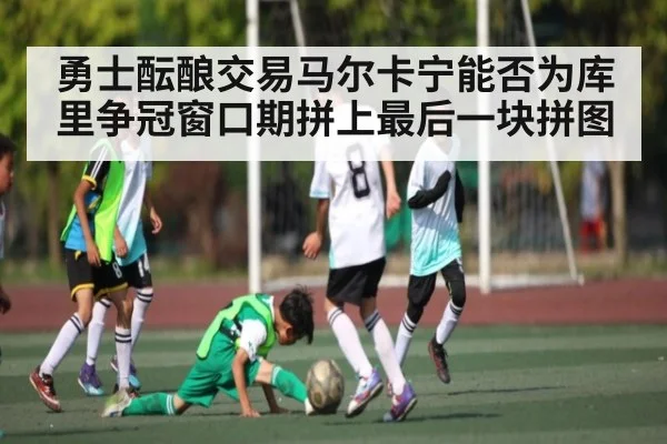 勇士酝酿交易马尔卡宁能否为库里争冠窗口期拼上最后一块拼图 - kaiyun