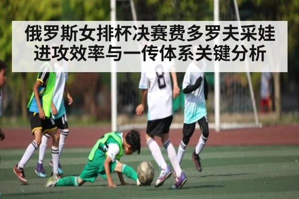 俄罗斯女排杯决赛费多罗夫采娃进攻效率与一传体系关键分析 - kaiyun