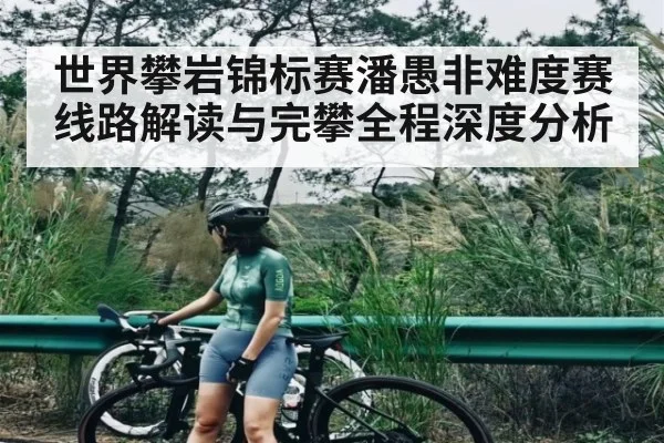 世界攀岩锦标赛潘愚非难度赛线路解读与完攀全程深度分析
