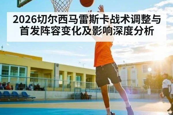 2026切尔西马雷斯卡战术调整与首发阵容变化及影响深度分析
