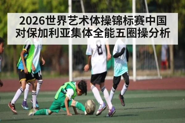 2026世界艺术体操锦标赛中国对保加利亚集体全能五圈操分析