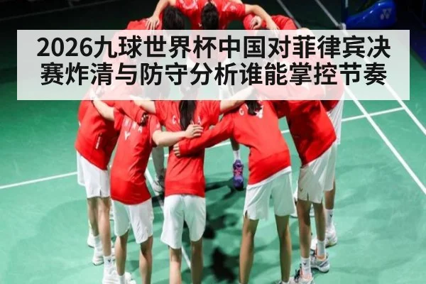 2026九球世界杯中国对菲律宾决赛炸清与防守分析谁能掌控节奏 | kaiyun
