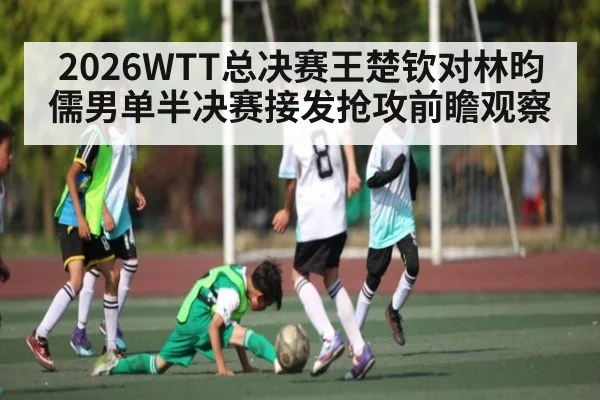 2026WTT总决赛王楚钦对林昀儒男单半决赛接发抢攻前瞻观察 - kaiyun